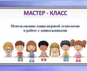 Мастер – класс: «Использование социо — игровой технологии в работе с дошкольниками»