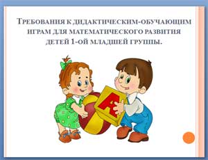 Требования к дидактическим-обучающим играм для математического развития детей 1-ой младшей группы.